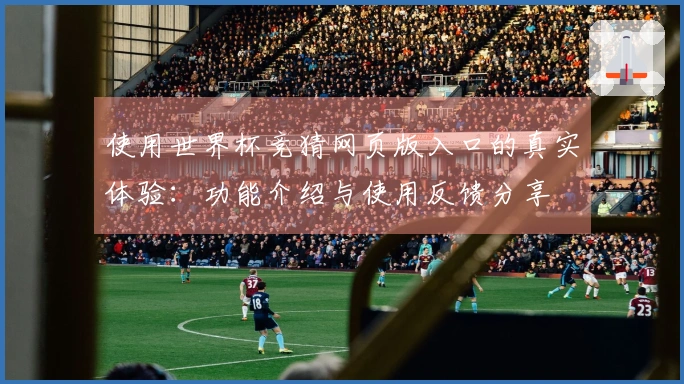 使用世界杯竞猜网页版入口的真实体验：功能介绍与使用反馈分享