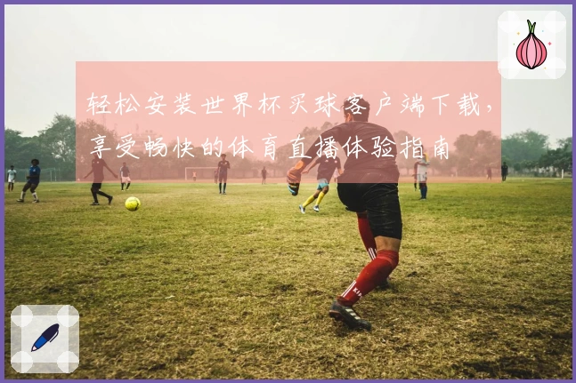 轻松安装世界杯买球客户端下载，享受畅快的体育直播体验指南