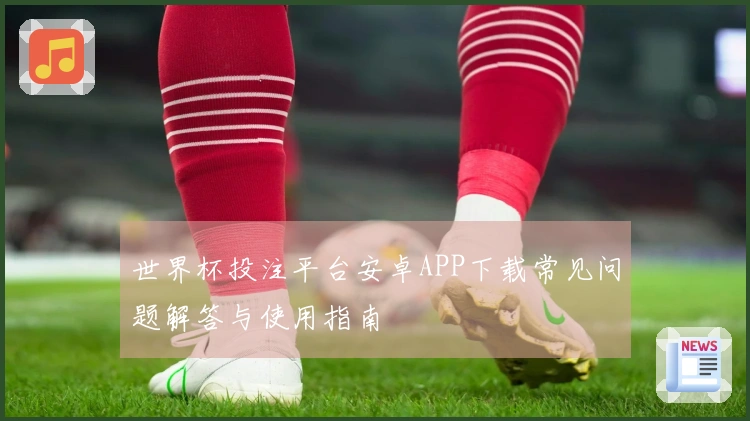 世界杯投注平台安卓APP下载常见问题解答与使用指南