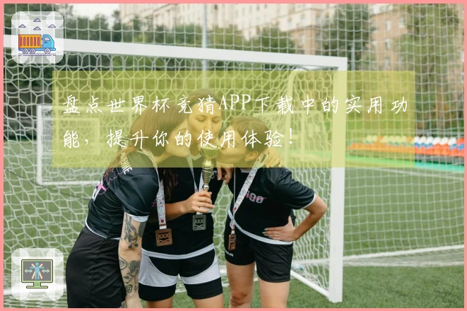 盘点世界杯竞猜APP下载中的实用功能,提升你的使用体验!
