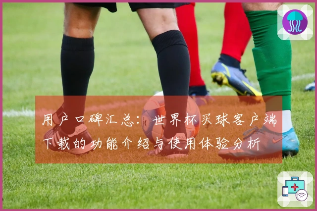 用户口碑汇总：世界杯买球客户端下载的功能介绍与使用体验分析
