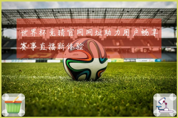 世界杯竞猜官网网址助力用户畅享赛事直播新体验
