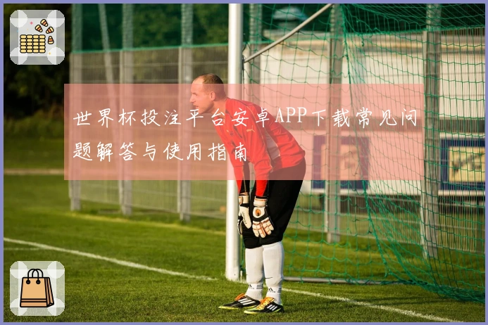 世界杯投注平台安卓APP下载常见问题解答与使用指南