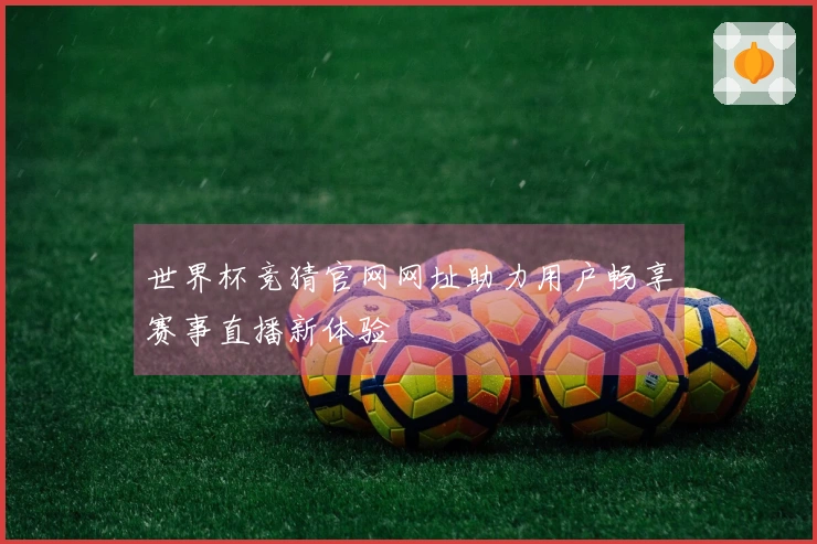 世界杯竞猜官网网址助力用户畅享赛事直播新体验