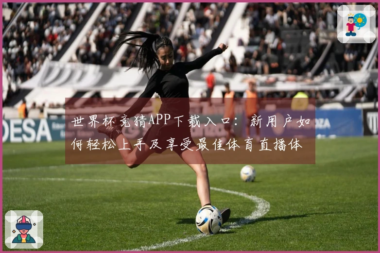 世界杯竞猜APP下载入口：新用户如何轻松上手及享受最佳体育直播体验