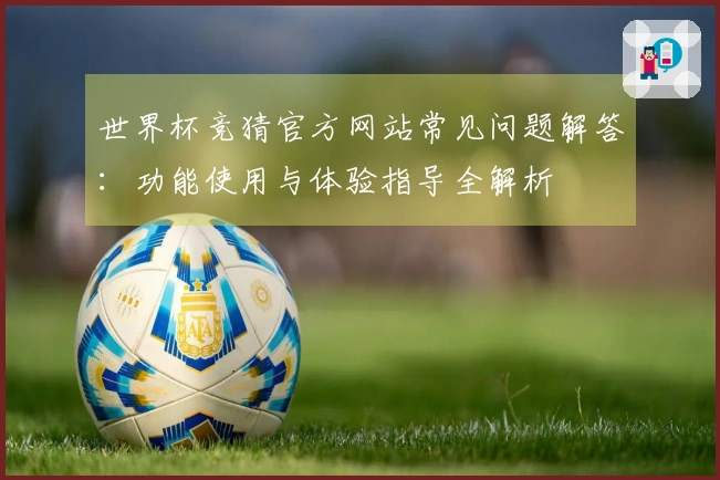 世界杯竞猜官方网站常见问题解答：功能使用与体验指导全解析