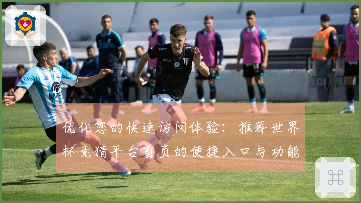 优化您的快速访问体验：推荐世界杯竞猜平台首页的便捷入口与功能介绍