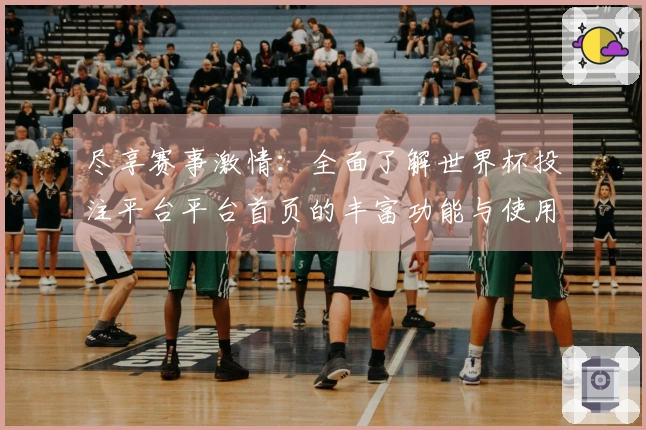 尽享赛事激情：全面了解世界杯投注平台平台首页的丰富功能与使用体验
