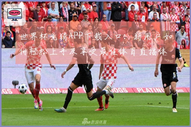 世界杯竞猜APP下载入口：新用户如何轻松上手及享受最佳体育直播体验