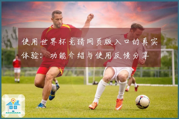 使用世界杯竞猜网页版入口的真实体验：功能介绍与使用反馈分享