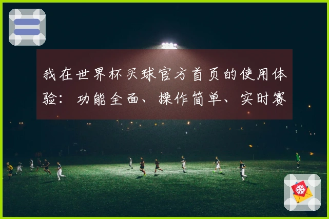 我在世界杯买球官方首页的使用体验：功能全面、操作简单、实时赛事预览优质